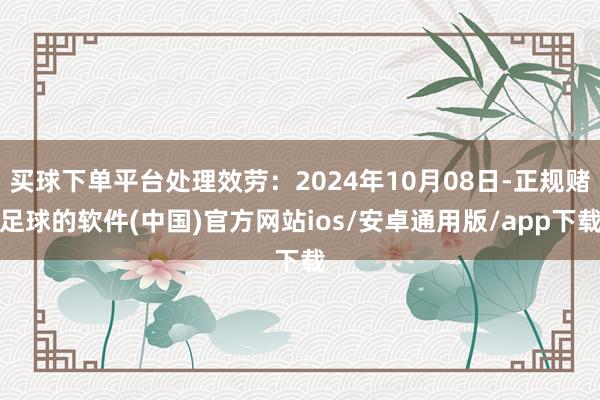 买球下单平台处理效劳：2024年10月08日-正规赌足球的软件(中国)官方网站ios/安卓通用版/app下载