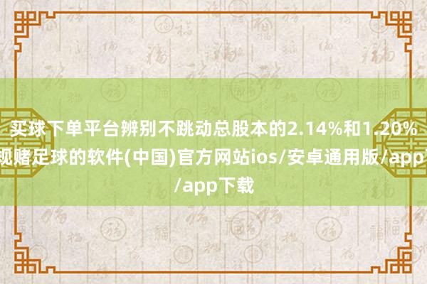 买球下单平台辨别不跳动总股本的2.14%和1.20%-正规赌足球的软件(中国)官方网站ios/安卓通用版/app下载