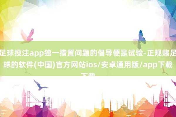 足球投注app独一措置问题的倡导便是试验-正规赌足球的软件(中国)官方网站ios/安卓通用版/app下载