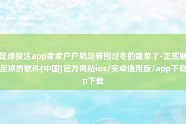足球投注app家家户户就运转囤过冬的蔬菜了-正规赌足球的软件(中国)官方网站ios/安卓通用版/app下载