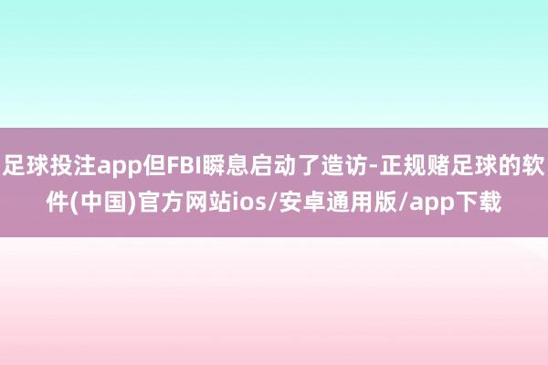 足球投注app但FBI瞬息启动了造访-正规赌足球的软件(中国)官方网站ios/安卓通用版/app下载