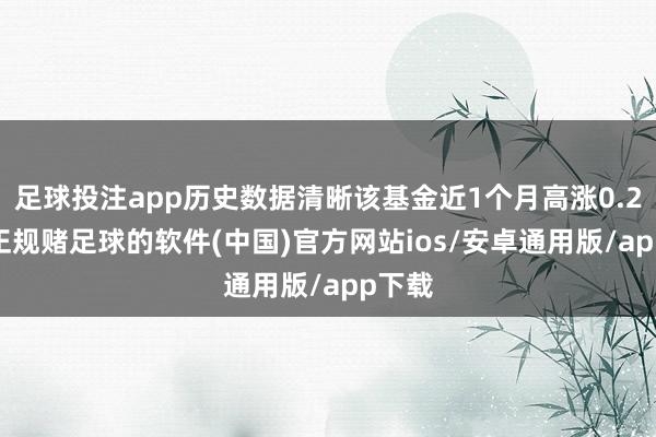 足球投注app历史数据清晰该基金近1个月高涨0.25%-正规赌足球的软件(中国)官方网站ios/安卓通用版/app下载