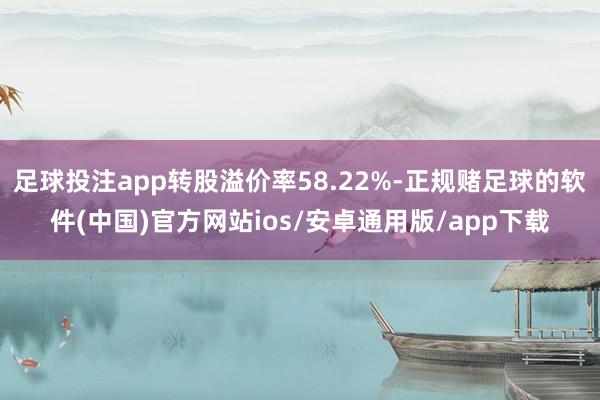 足球投注app转股溢价率58.22%-正规赌足球的软件(中国)官方网站ios/安卓通用版/app下载