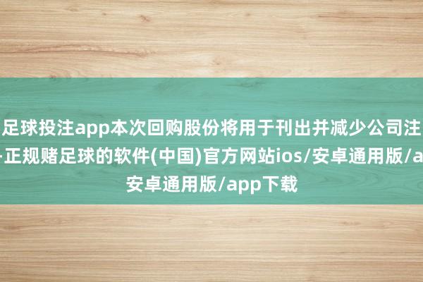 足球投注app本次回购股份将用于刊出并减少公司注册成本-正规赌足球的软件(中国)官方网站ios/安卓通用版/app下载
