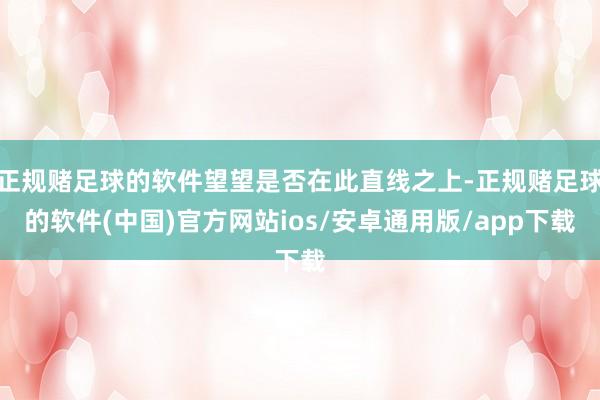 正规赌足球的软件望望是否在此直线之上-正规赌足球的软件(中国)官方网站ios/安卓通用版/app下载