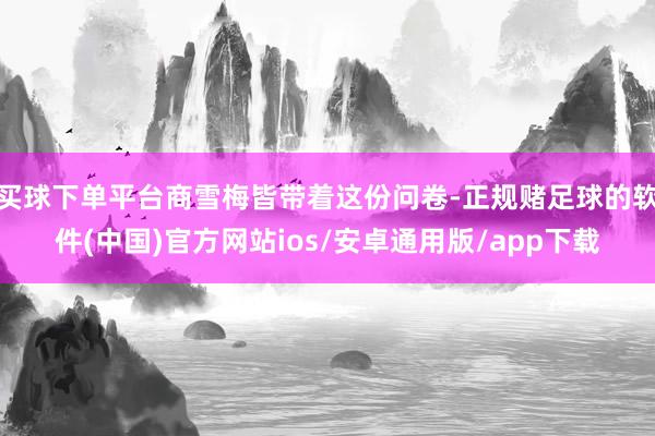 买球下单平台商雪梅皆带着这份问卷-正规赌足球的软件(中国)官方网站ios/安卓通用版/app下载