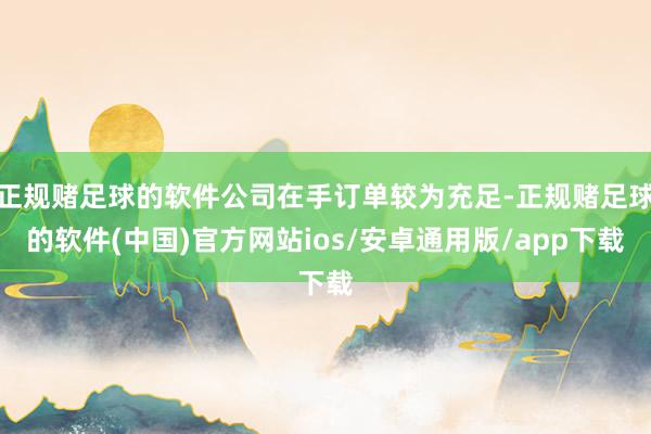 正规赌足球的软件公司在手订单较为充足-正规赌足球的软件(中国)官方网站ios/安卓通用版/app下载