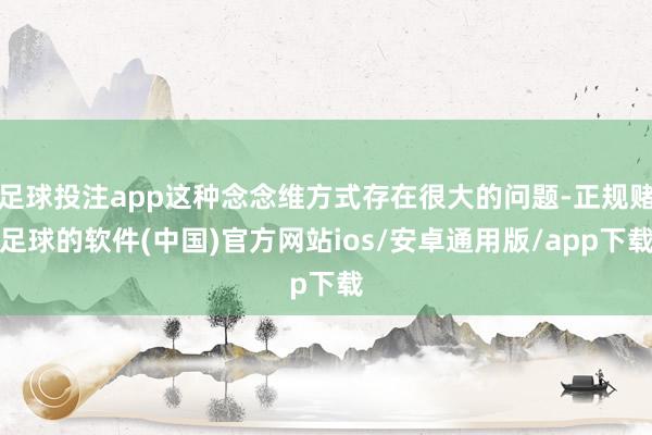 足球投注app这种念念维方式存在很大的问题-正规赌足球的软件(中国)官方网站ios/安卓通用版/app下载