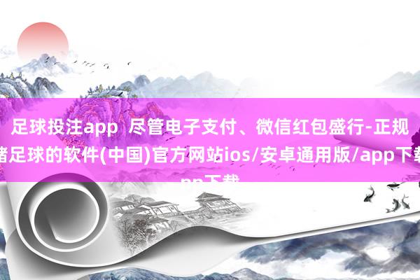 足球投注app  尽管电子支付、微信红包盛行-正规赌足球的软件(中国)官方网站ios/安卓通用版/app下载