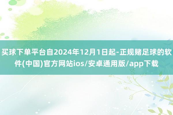 买球下单平台自2024年12月1日起-正规赌足球的软件(中国)官方网站ios/安卓通用版/app下载