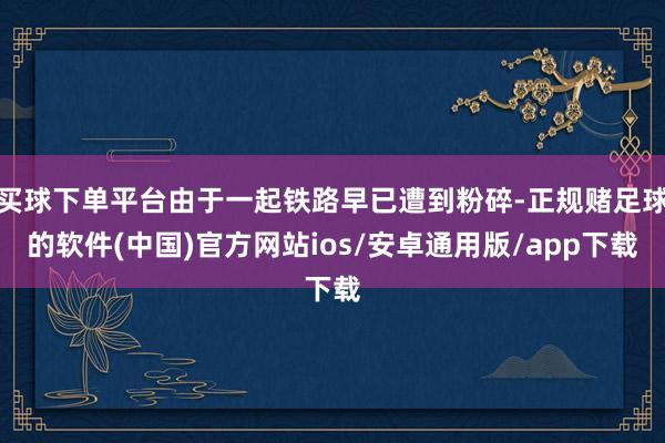 买球下单平台由于一起铁路早已遭到粉碎-正规赌足球的软件(中国)官方网站ios/安卓通用版/app下载