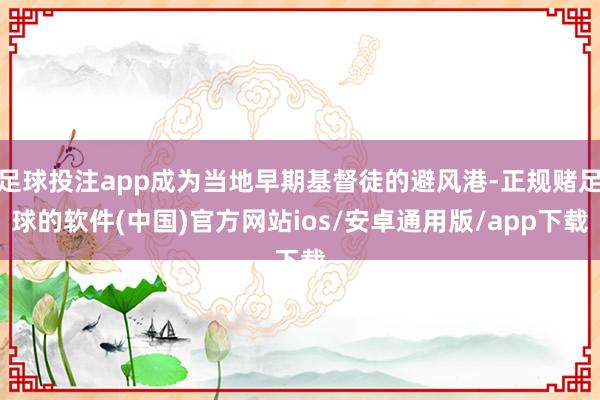 足球投注app成为当地早期基督徒的避风港-正规赌足球的软件(中国)官方网站ios/安卓通用版/app下载