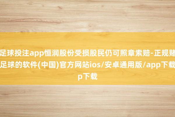 足球投注app恒润股份受损股民仍可照章索赔-正规赌足球的软件(中国)官方网站ios/安卓通用版/app下载