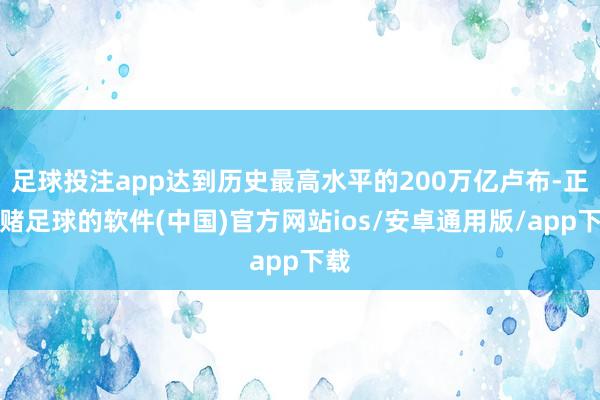 足球投注app达到历史最高水平的200万亿卢布-正规赌足球的软件(中国)官方网站ios/安卓通用版/app下载