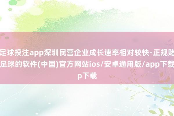 足球投注app深圳民营企业成长速率相对较快-正规赌足球的软件(中国)官方网站ios/安卓通用版/app下载