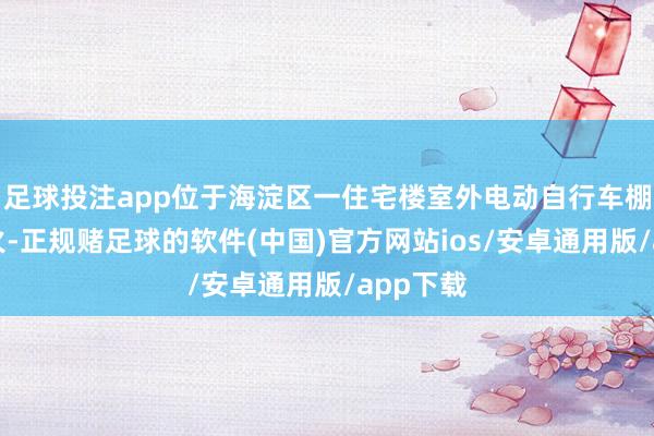 足球投注app位于海淀区一住宅楼室外电动自行车棚发生失火-正规赌足球的软件(中国)官方网站ios/安卓通用版/app下载