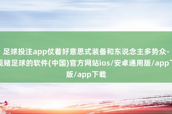 足球投注app仗着好意思式装备和东说念主多势众-正规赌足球的软件(中国)官方网站ios/安卓通用版/app下载