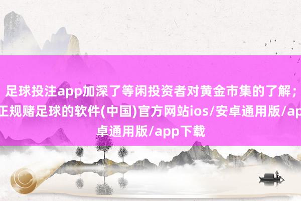 足球投注app加深了等闲投资者对黄金市集的了解；同期-正规赌足球的软件(中国)官方网站ios/安卓通用版/app下载