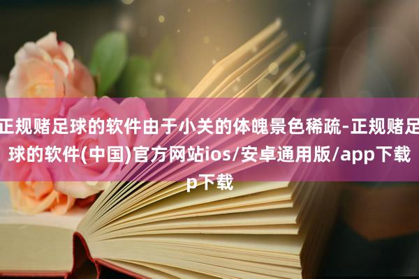 正规赌足球的软件由于小关的体魄景色稀疏-正规赌足球的软件(中国)官方网站ios/安卓通用版/app下载