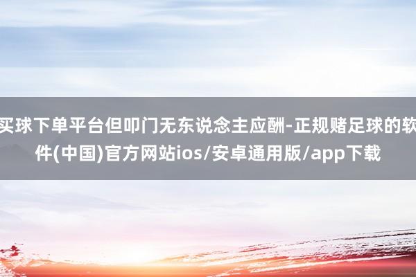 买球下单平台但叩门无东说念主应酬-正规赌足球的软件(中国)官方网站ios/安卓通用版/app下载
