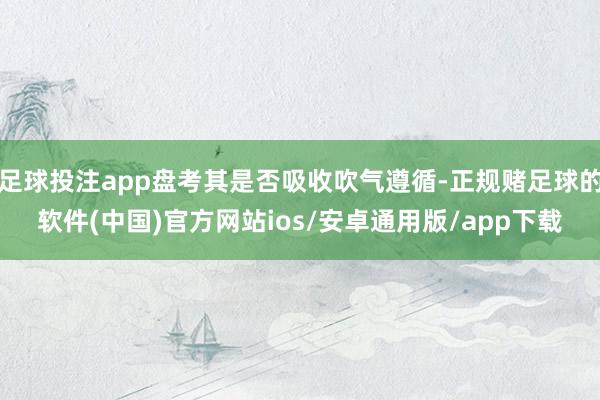 足球投注app盘考其是否吸收吹气遵循-正规赌足球的软件(中国)官方网站ios/安卓通用版/app下载