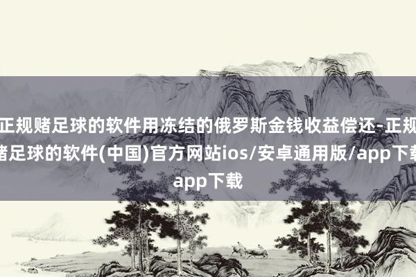 正规赌足球的软件用冻结的俄罗斯金钱收益偿还-正规赌足球的软件(中国)官方网站ios/安卓通用版/app下载