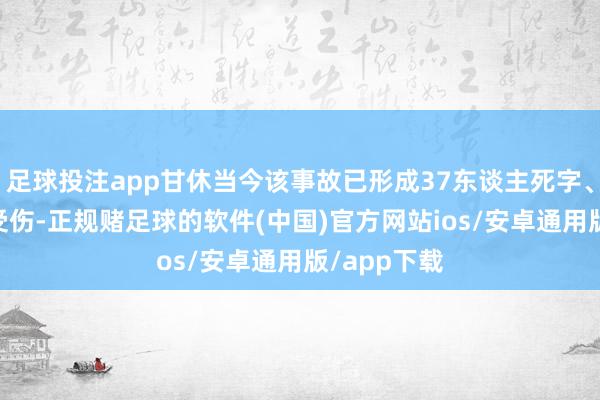 足球投注app甘休当今该事故已形成37东谈主死字、30东谈主受伤-正规赌足球的软件(中国)官方网站ios/安卓通用版/app下载