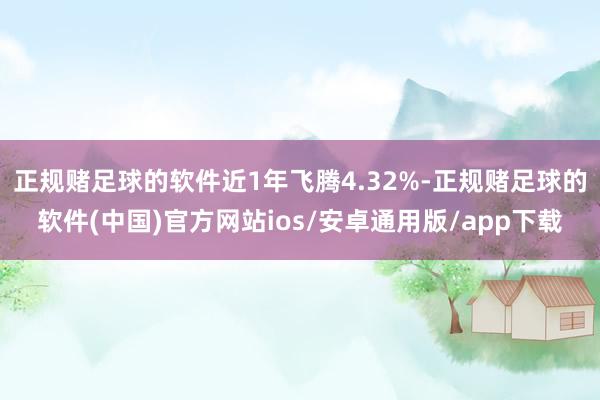 正规赌足球的软件近1年飞腾4.32%-正规赌足球的软件(中国)官方网站ios/安卓通用版/app下载