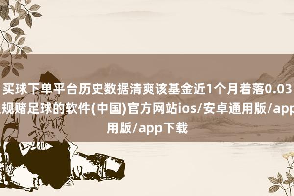买球下单平台历史数据清爽该基金近1个月着落0.03%-正规赌足球的软件(中国)官方网站ios/安卓通用版/app下载