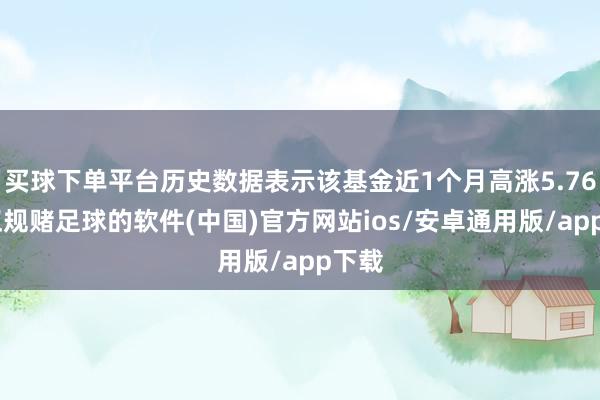 买球下单平台历史数据表示该基金近1个月高涨5.76%-正规赌足球的软件(中国)官方网站ios/安卓通用版/app下载