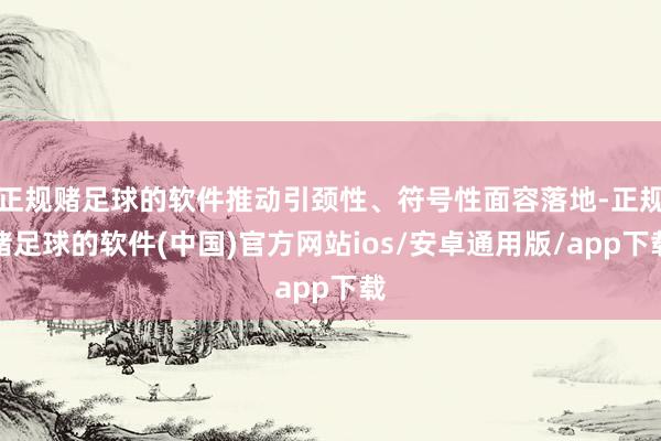 正规赌足球的软件推动引颈性、符号性面容落地-正规赌足球的软件(中国)官方网站ios/安卓通用版/app下载