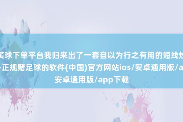 买球下单平台我归来出了一套自以为行之有用的短线炒股时刻-正规赌足球的软件(中国)官方网站ios/安卓通用版/app下载