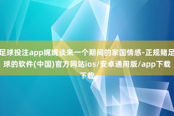 足球投注app娓娓谈来一个期间的家国情感-正规赌足球的软件(中国)官方网站ios/安卓通用版/app下载