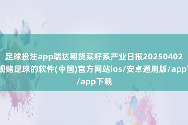 足球投注app瑞达期货菜籽系产业日报20250402-正规赌足球的软件(中国)官方网站ios/安卓通用版/app下载