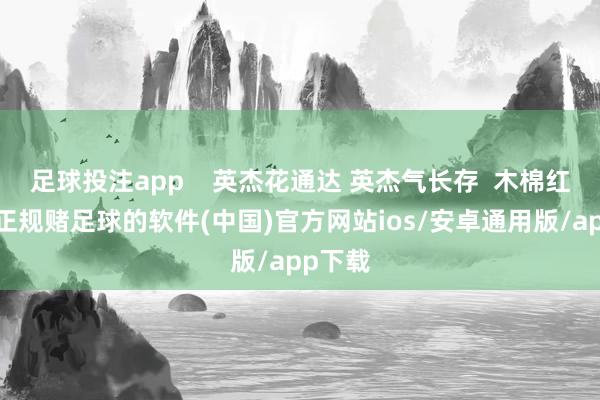足球投注app    英杰花通达 英杰气长存  木棉红似火-正规赌足球的软件(中国)官方网站ios/安卓通用版/app下载