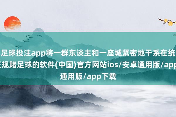 足球投注app将一群东谈主和一座城紧密地干系在统统-正规赌足球的软件(中国)官方网站ios/安卓通用版/app下载