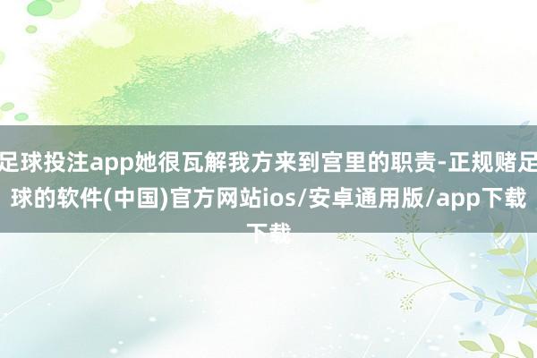 足球投注app她很瓦解我方来到宫里的职责-正规赌足球的软件(中国)官方网站ios/安卓通用版/app下载