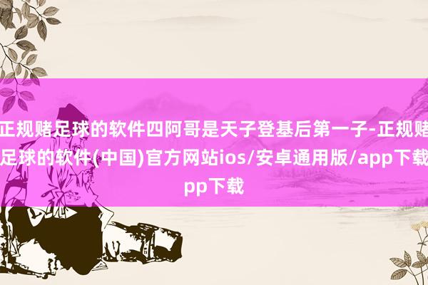 正规赌足球的软件四阿哥是天子登基后第一子-正规赌足球的软件(中国)官方网站ios/安卓通用版/app下载