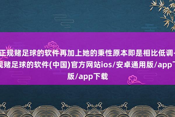 正规赌足球的软件再加上她的秉性原本即是相比低调-正规赌足球的软件(中国)官方网站ios/安卓通用版/app下载