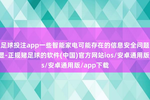 足球投注app一些智能家电可能存在的信息安全问题也日益突显-正规赌足球的软件(中国)官方网站ios/安卓通用版/app下载