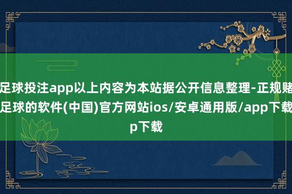 足球投注app以上内容为本站据公开信息整理-正规赌足球的软件(中国)官方网站ios/安卓通用版/app下载