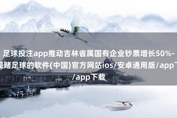 足球投注app推动吉林省属国有企业钞票增长50%-正规赌足球的软件(中国)官方网站ios/安卓通用版/app下载