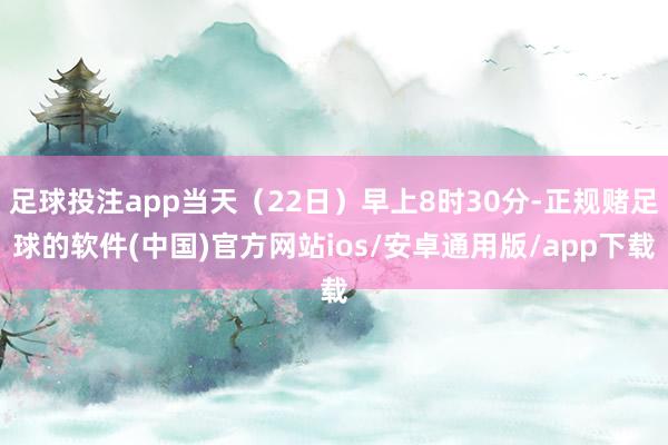 足球投注app当天（22日）早上8时30分-正规赌足球的软件(中国)官方网站ios/安卓通用版/app下载