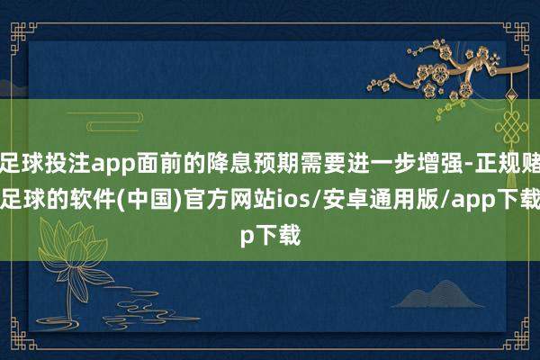 足球投注app面前的降息预期需要进一步增强-正规赌足球的软件(中国)官方网站ios/安卓通用版/app下载