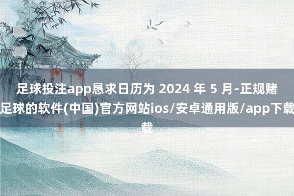足球投注app恳求日历为 2024 年 5 月-正规赌足球的软件(中国)官方网站ios/安卓通用版/app下载