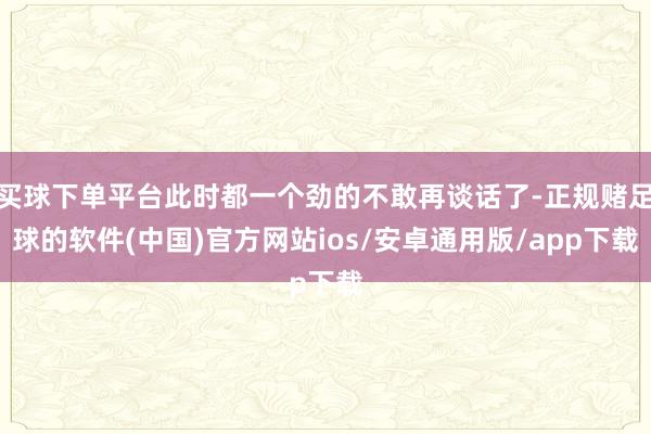 买球下单平台此时都一个劲的不敢再谈话了-正规赌足球的软件(中国)官方网站ios/安卓通用版/app下载
