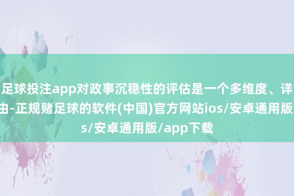 足球投注app对政事沉稳性的评估是一个多维度、详尽性的经由-正规赌足球的软件(中国)官方网站ios/安卓通用版/app下载