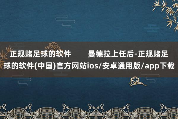 正规赌足球的软件        曼德拉上任后-正规赌足球的软件(中国)官方网站ios/安卓通用版/app下载