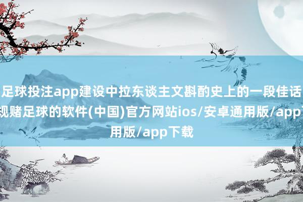 足球投注app建设中拉东谈主文斟酌史上的一段佳话-正规赌足球的软件(中国)官方网站ios/安卓通用版/app下载