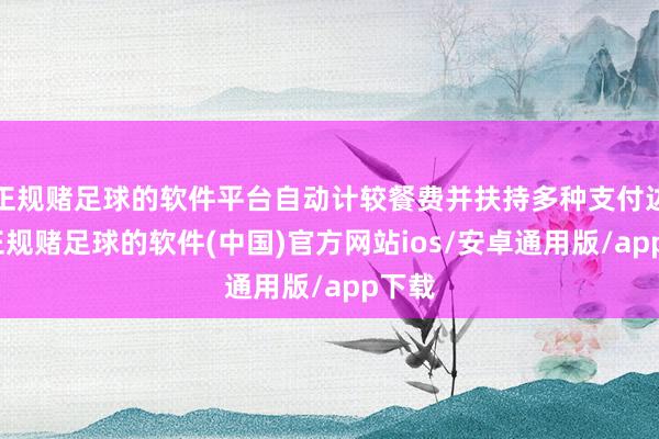 正规赌足球的软件平台自动计较餐费并扶持多种支付边幅-正规赌足球的软件(中国)官方网站ios/安卓通用版/app下载